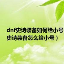 dnf史诗装备如何给小号(dnf史诗装备怎么给小号)