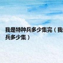 我是特种兵多少集完(我是特种兵多少集)