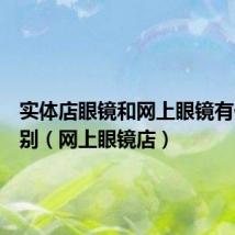 实体店眼镜和网上眼镜有什么区别(网上眼镜店)