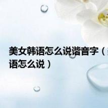 美女韩语怎么说谐音字(美女韩语怎么说)
