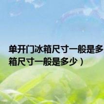 单开门冰箱尺寸一般是多少(冰箱尺寸一般是多少)