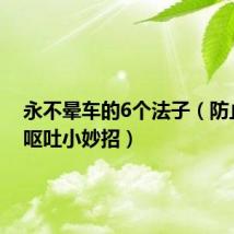 永不晕车的6个法子(防止晕车呕吐小妙招)