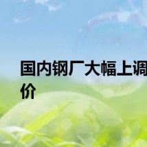 国内钢厂大幅上调出厂价