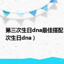第三次生日dna最佳搭配(第三次生日dna)
