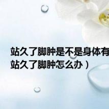 站久了脚肿是不是身体有问题(站久了脚肿怎么办)