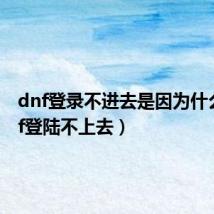 dnf登录不进去是因为什么(dnf登陆不上去)