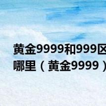 黄金9999和999区别在哪里(黄金9999)