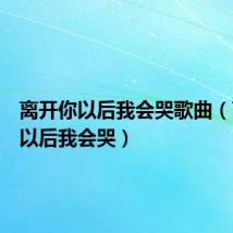 离开你以后我会哭歌曲(离开你以后我会哭)