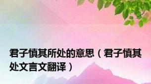 君子慎其所处的意思（君子慎其处文言文翻译）