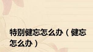 特别健忘怎么办（健忘怎么办）