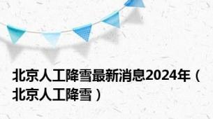 北京人工降雪最新消息2024年（北京人工降雪）