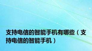 支持电信的智能手机有哪些（支持电信的智能手机）