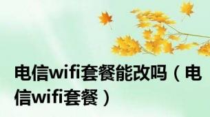 电信wifi套餐能改吗（电信wifi套餐）