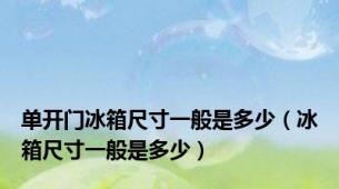 单开门冰箱尺寸一般是多少（冰箱尺寸一般是多少）