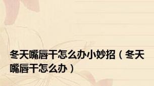 冬天嘴唇干怎么办小妙招（冬天嘴唇干怎么办）