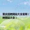 重庆招聘网站大全官网（重庆招聘网站大全）
