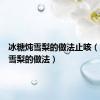 冰糖炖雪梨的做法止咳（冰糖炖雪梨的做法）