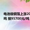 电池级铜箔上涨200元/吨 报95700元/吨