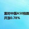 富时中国A50指数期货开涨0.78%