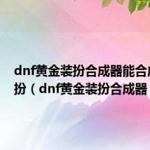 dnf黄金装扮合成器能合成的装扮(dnf黄金装扮合成器)