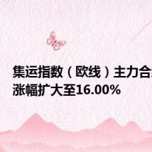 集运指数（欧线）主力合约日内涨幅扩大至16.00%