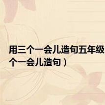 用三个一会儿造句五年级(用三个一会儿造句)