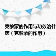 克龄蒙的作用与功效治什么病的药(克龄蒙的作用)