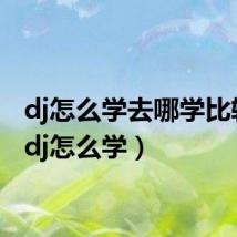 dj怎么学去哪学比较好(dj怎么学)