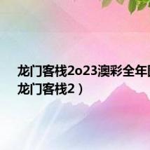 龙门客栈2o23澳彩全年图库(龙门客栈2)