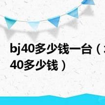 bj40多少钱一台(北京b40多少钱)