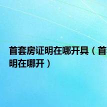 首套房证明在哪开具(首套房证明在哪开)