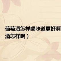 葡萄酒怎样喝味道更好啊(葡萄酒怎样喝)