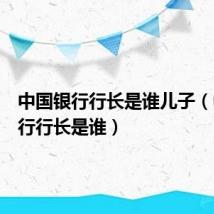 中国银行行长是谁儿子(中国银行行长是谁)