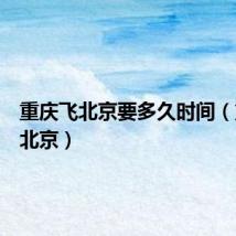 重庆飞北京要多久时间(重庆飞北京)