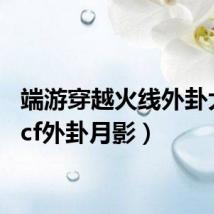 端游穿越火线外卦大全(cf外卦月影)