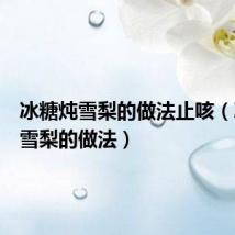 冰糖炖雪梨的做法止咳(冰糖炖雪梨的做法)