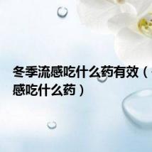 冬季流感吃什么药有效(冬季流感吃什么药)