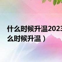 什么时候升温2023(什么时候升温)