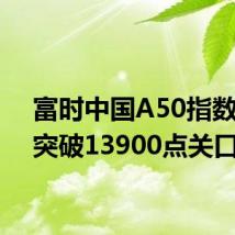 富时中国A50指数期货突破13900点关口