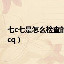 七c七是怎么检查的(qicq)
