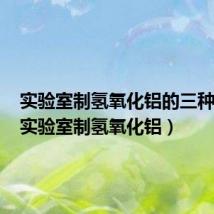 实验室制氢氧化铝的三种方法(实验室制氢氧化铝)