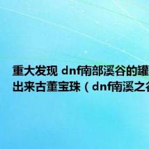 重大发现 dnf南部溪谷的罐子里开出来古董宝珠(dnf南溪之谷)