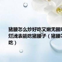 猪腰怎么炒好吃又嫩无腥味胃窦糜烂浅表能吃猪腰子(猪腰怎么炒好吃)