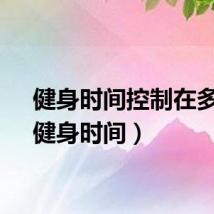 健身时间控制在多久（健身时间）