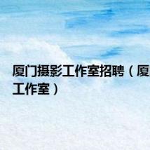 厦门摄影工作室招聘(厦门摄影工作室)