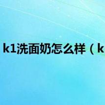 k1洗面奶怎么样(k1x)