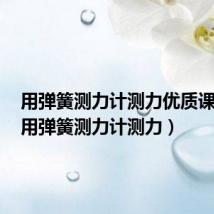 用弹簧测力计测力优质课视频(用弹簧测力计测力)