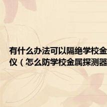 有什么办法可以隔绝学校金属探测仪(怎么防学校金属探测器)