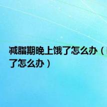 减脂期晚上饿了怎么办(晚上饿了怎么办)