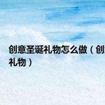 创意圣诞礼物怎么做(创意圣诞礼物)